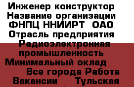 Инженер-конструктор › Название организации ­ ФНПЦ ННИИРТ, ОАО › Отрасль предприятия ­ Радиоэлектронная промышленность › Минимальный оклад ­ 14 000 - Все города Работа » Вакансии   . Тульская обл.